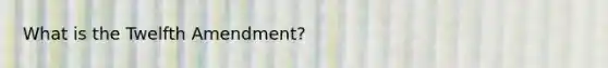 What is the Twelfth Amendment?