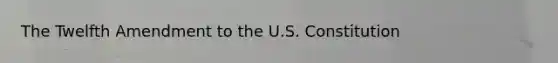 The Twelfth Amendment to the U.S. Constitution