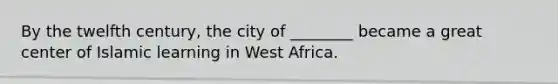 By the twelfth century, the city of ________ became a great center of Islamic learning in West Africa.