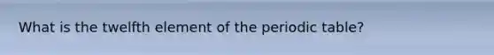 What is the twelfth element of the periodic table?