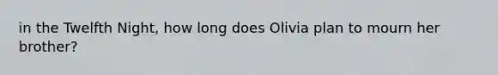 in the Twelfth Night, how long does Olivia plan to mourn her brother?