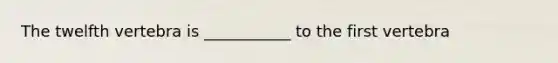 The twelfth vertebra is ___________ to the first vertebra