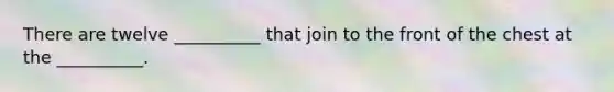 There are twelve __________ that join to the front of the chest at the __________.
