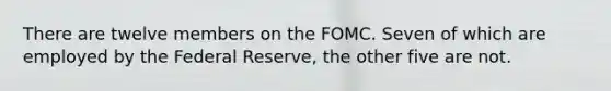 There are twelve members on the FOMC. Seven of which are employed by the Federal Reserve, the other five are not.