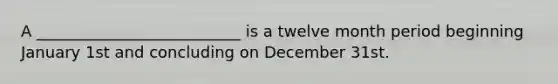 A __________________________ is a twelve month period beginning January 1st and concluding on December 31st.