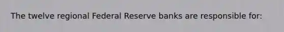 The twelve regional Federal Reserve banks are responsible for: