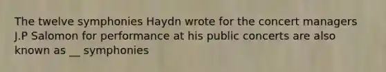 The twelve symphonies Haydn wrote for the concert managers J.P Salomon for performance at his public concerts are also known as __ symphonies