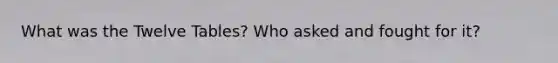 What was the Twelve Tables? Who asked and fought for it?