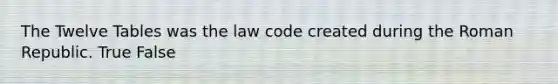 The Twelve Tables was the law code created during the Roman Republic. True False