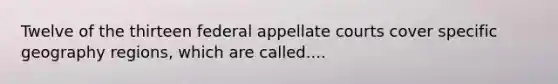 Twelve of the thirteen federal appellate courts cover specific geography regions, which are called....