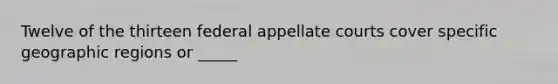 Twelve of the thirteen federal appellate courts cover specific geographic regions or _____