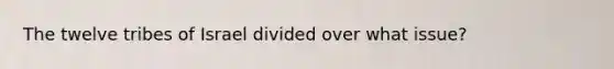 The twelve tribes of Israel divided over what issue?