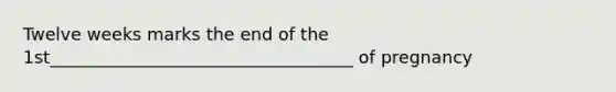Twelve weeks marks the end of the 1st___________________________________ of pregnancy