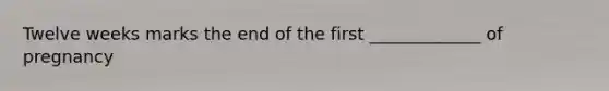 Twelve weeks marks the end of the first _____________ of pregnancy