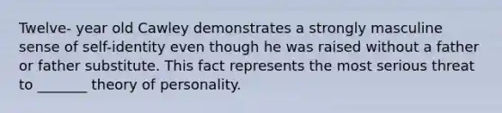 Twelve- year old Cawley demonstrates a strongly masculine sense of self-identity even though he was raised without a father or father substitute. This fact represents the most serious threat to _______ theory of personality.