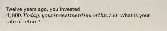 Twelve years ago, you invested 4,800. Today, your investment is worth8,750. What is your rate of return?