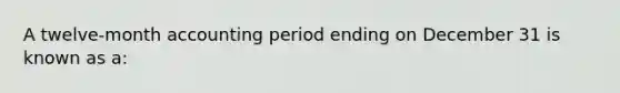 A twelve-month accounting period ending on December 31 is known as a: