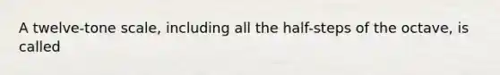 A twelve-tone scale, including all the half-steps of the octave, is called