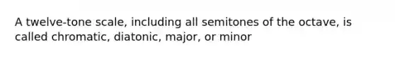 A twelve-tone scale, including all semitones of the octave, is called chromatic, diatonic, major, or minor