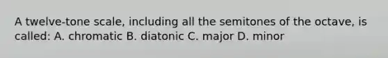 A twelve-tone scale, including all the semitones of the octave, is called: A. chromatic B. diatonic C. major D. minor