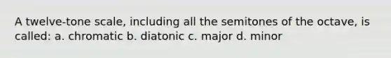 A twelve-tone scale, including all the semitones of the octave, is called: a. chromatic b. diatonic c. major d. minor