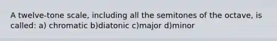 A twelve-tone scale, including all the semitones of the octave, is called: a) chromatic b)diatonic c)major d)minor