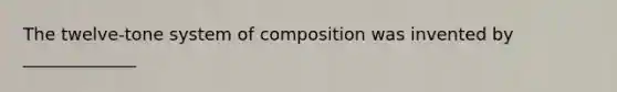 The twelve-tone system of composition was invented by _____________