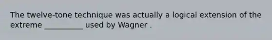 The twelve-tone technique was actually a logical extension of the extreme __________ used by Wagner .