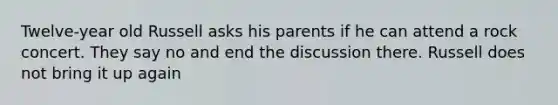 Twelve-year old Russell asks his parents if he can attend a rock concert. They say no and end the discussion there. Russell does not bring it up again