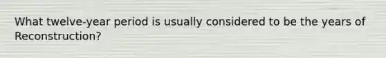 What twelve-year period is usually considered to be the years of Reconstruction?