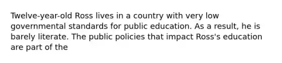 Twelve-year-old Ross lives in a country with very low governmental standards for public education. As a result, he is barely literate. The public policies that impact Ross's education are part of the