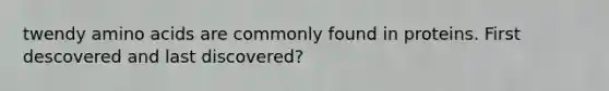 twendy amino acids are commonly found in proteins. First descovered and last discovered?