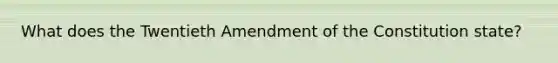 What does the Twentieth Amendment of the Constitution state?