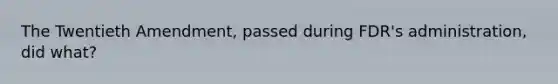 The Twentieth Amendment, passed during FDR's administration, did what?