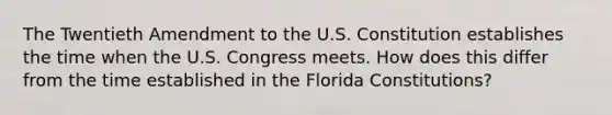 The Twentieth Amendment to the U.S. Constitution establishes the time when the U.S. Congress meets. How does this differ from the time established in the Florida Constitutions?