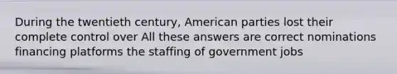 During the twentieth century, American parties lost their complete control over All these answers are correct nominations financing platforms the staffing of government jobs