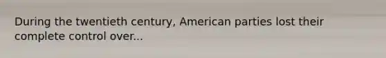 During the twentieth century, American parties lost their complete control over...