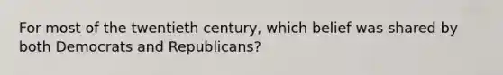 For most of the twentieth century, which belief was shared by both Democrats and Republicans?