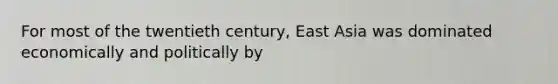 For most of the twentieth century, East Asia was dominated economically and politically by