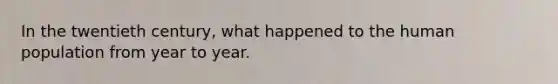 In the twentieth century, what happened to the human population from year to year.