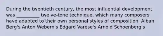 During the twentieth century, the most influential development was __________ twelve-tone technique, which many composers have adapted to their own personal styles of composition. Alban Berg's Anton Webern's Edgard Varèse's Arnold Schoenberg's