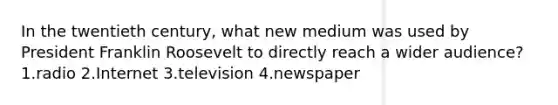 In the twentieth century, what new medium was used by President Franklin Roosevelt to directly reach a wider audience? 1.radio 2.Internet 3.television 4.newspaper