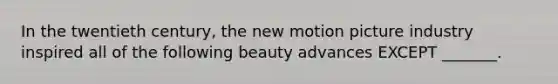 In the twentieth century, the new motion picture industry inspired all of the following beauty advances EXCEPT _______.