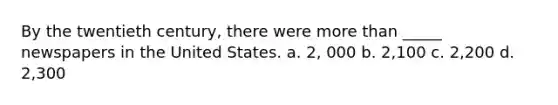 By the twentieth century, there were more than _____ newspapers in the United States. a. 2, 000 b. 2,100 c. 2,200 d. 2,300