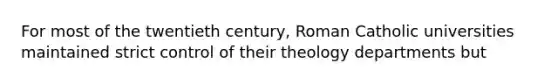 For most of the twentieth century, Roman Catholic universities maintained strict control of their theology departments but