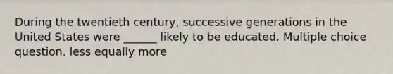 During the twentieth century, successive generations in the United States were ______ likely to be educated. Multiple choice question. less equally more