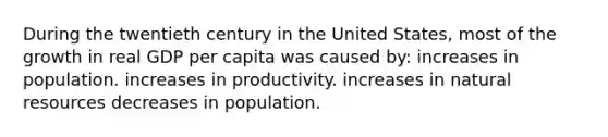 During the twentieth century in the United States, most of the growth in real GDP per capita was caused by: increases in population. increases in productivity. increases in natural resources decreases in population.