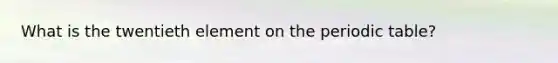 What is the twentieth element on the periodic table?