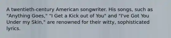 A twentieth-century American songwriter. His songs, such as "Anything Goes," "I Get a Kick out of You" and "I've Got You Under my Skin," are renowned for their witty, sophisticated lyrics.