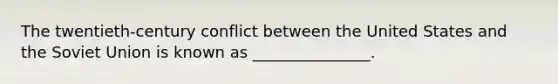 The twentieth-century conflict between the United States and the Soviet Union is known as _______________.